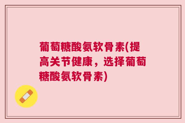 葡萄糖酸氨软骨素(提高关节健康,选择葡萄糖酸氨软骨素) 葡萄糖酸氨软骨素(提高关节健康,选择葡萄糖酸氨软骨素)