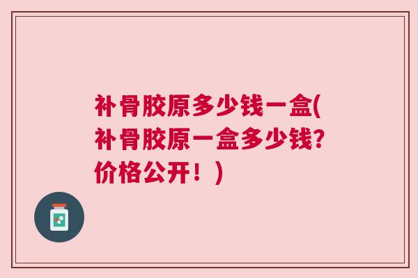 补骨胶原多少钱一盒(补骨胶原一盒多少钱?价格公开!) 补骨胶原多少钱一盒(补骨胶原一盒多少钱?价格公开!)
