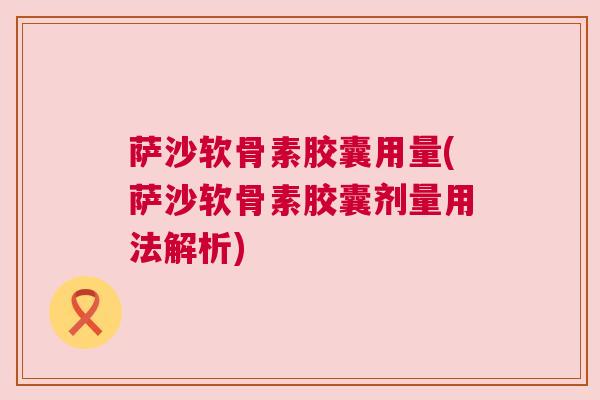萨沙软骨素胶囊用量(萨沙软骨素胶囊剂量用法解析)