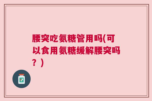腰突吃氨糖管用吗(可以食用氨糖缓解腰突吗？)