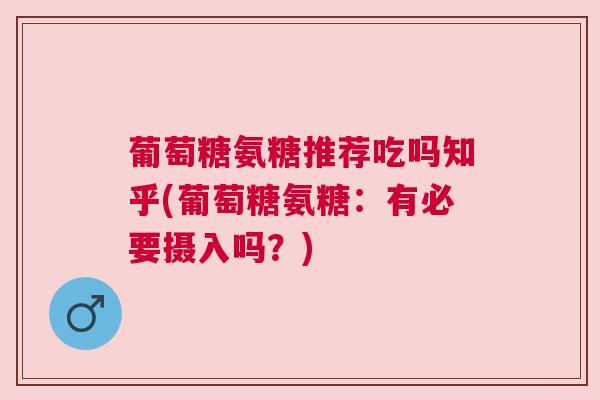 葡萄糖氨糖推荐吃吗知乎(葡萄糖氨糖:有必要摄入吗?)