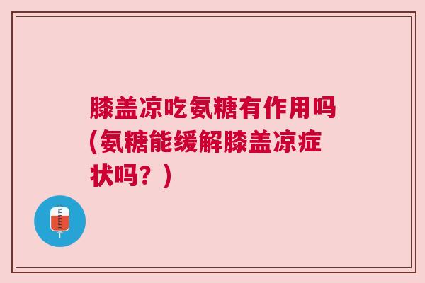 膝盖凉吃氨糖有作用吗(氨糖能缓解膝盖凉症状吗?)