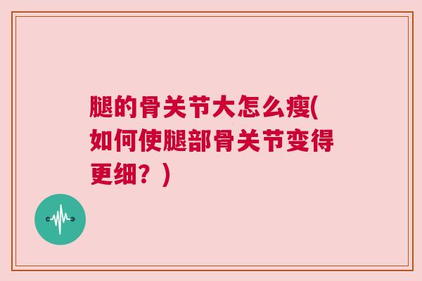 腿的骨关节大怎么瘦(如何使腿部骨关节变得更细？)