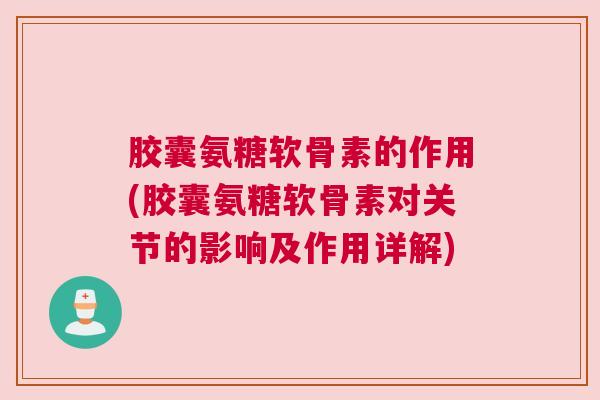 胶囊氨糖软骨素的作用(胶囊氨糖软骨素对关节的影响及作用详解) 胶囊氨糖软骨素的作用(胶囊氨糖软骨素对关节的影响及作用详解)