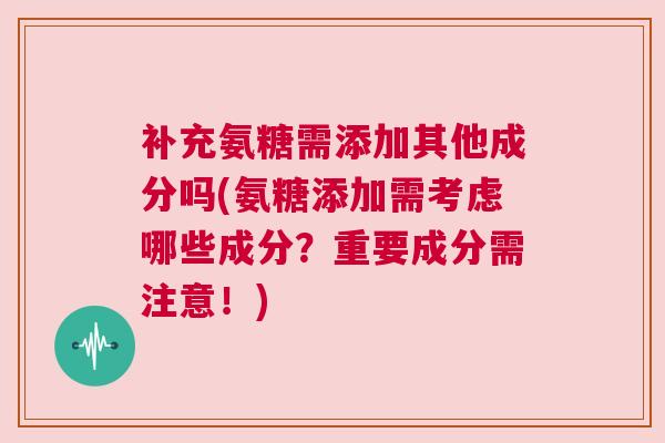 补充氨糖需添加其他成分吗(氨糖添加需考虑哪些成分？重要成分需注意！)