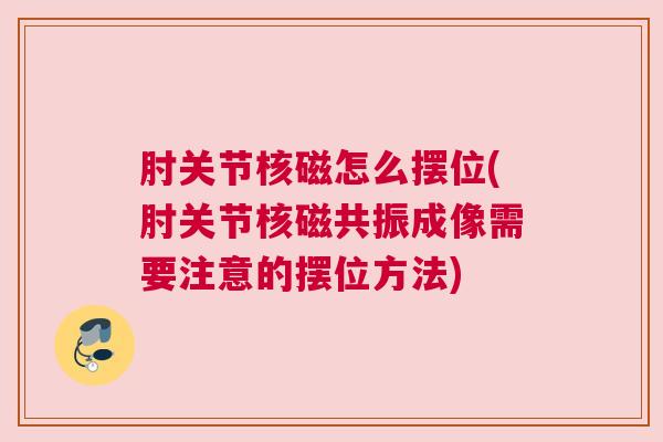 肘关节核磁怎么摆位(肘关节核磁共振成像需要注意的摆位方法)