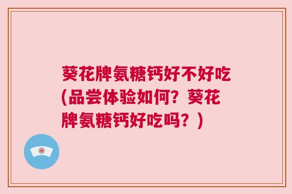 葵花牌氨糖钙好不好吃(品尝体验如何?葵花牌氨糖钙好吃吗?)