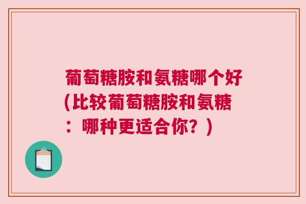 葡萄糖胺和氨糖哪个好(比较葡萄糖胺和氨糖:哪种更适合你?)