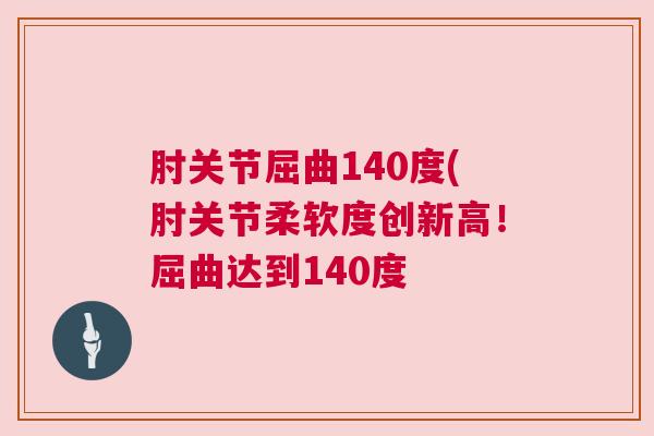 肘关节屈曲140度(肘关节柔软度创新高！屈曲达到140度