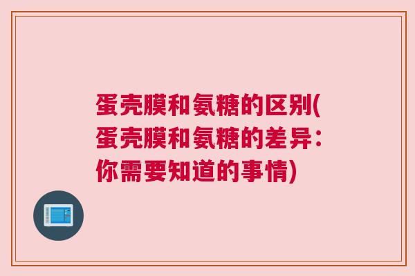 蛋壳膜和氨糖的区别(蛋壳膜和氨糖的差异:你需要知道的事情)