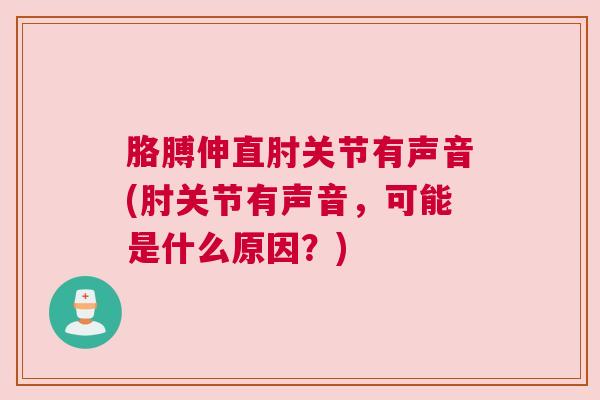 胳膊伸直肘关节有声音(肘关节有声音,可能是什么原因?) 胳膊伸直肘关节有声音(肘关节有声音,可能是什么原因?)