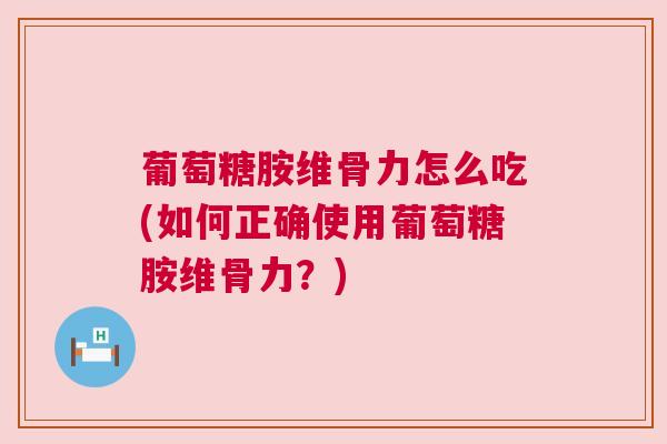 葡萄糖胺维骨力怎么吃(如何正确使用葡萄糖胺维骨力?)