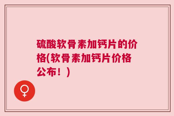 硫酸软骨素加钙片的价格(软骨素加钙片价格公布!) 硫酸软骨素加钙片的价格(软骨素加钙片价格公布!)