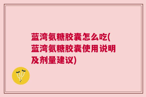 蓝湾氨糖胶囊怎么吃(蓝湾氨糖胶囊使用说明及剂量建议)