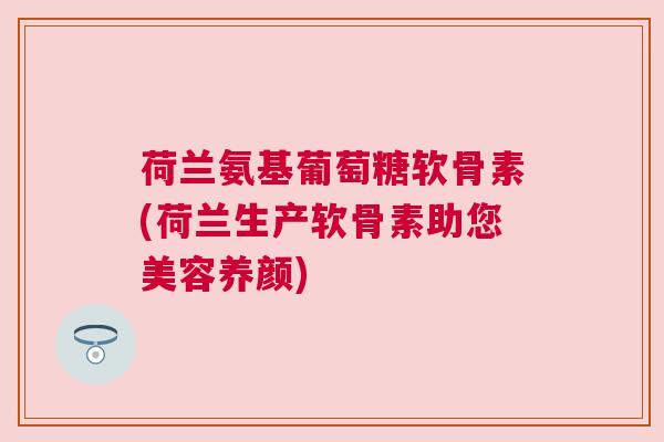 荷兰氨基葡萄糖软骨素(荷兰生产软骨素助您美容养颜)