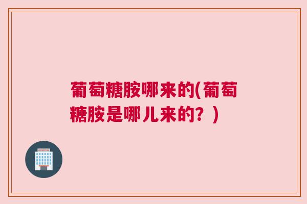 葡萄糖胺哪来的(葡萄糖胺是哪儿来的?)