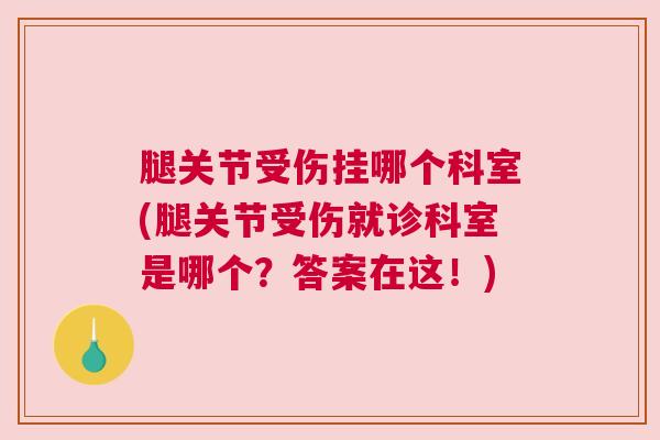 腿关节受伤挂哪个科室(腿关节受伤就诊科室是哪个?答案在这!)
