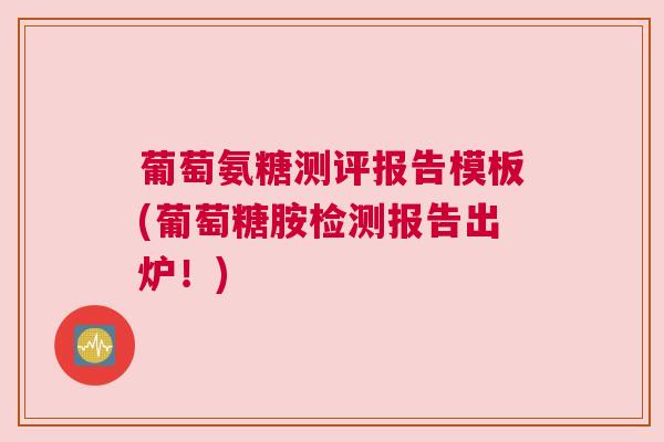 葡萄氨糖测评报告模板(葡萄糖胺检测报告出炉!)