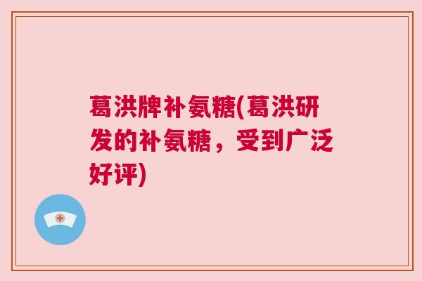 葛洪牌补氨糖(葛洪研发的补氨糖,受到广泛好评)