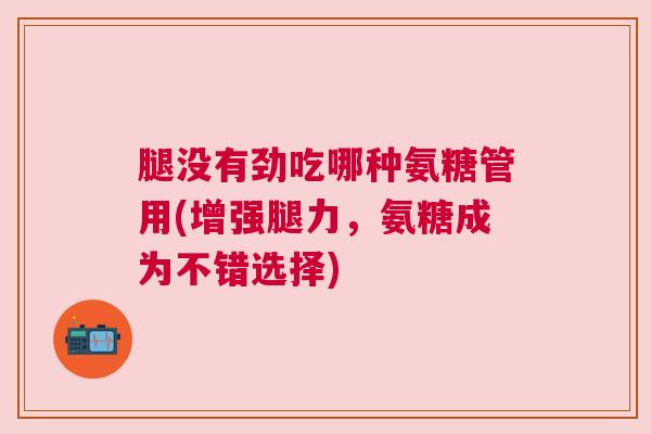 腿没有劲吃哪种氨糖管用(增强腿力,氨糖成为不错选择)