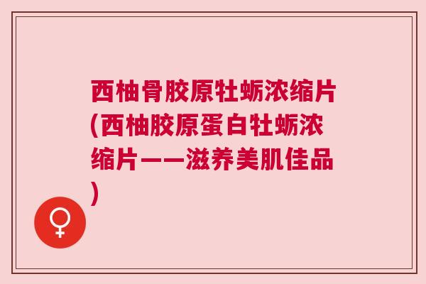 西柚骨胶原牡蛎浓缩片(西柚胶原蛋白牡蛎浓缩片——滋养美肌佳品) 西柚骨胶原牡蛎浓缩片(西柚胶原蛋白牡蛎浓缩片——滋养美肌佳品)