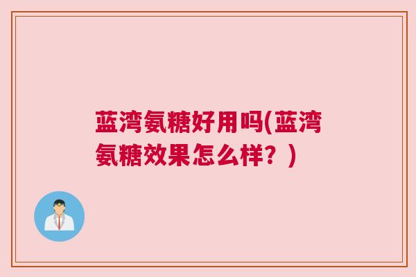 蓝湾氨糖好用吗(蓝湾氨糖效果怎么样?) 蓝湾氨糖好用吗(蓝湾氨糖效果怎么样?)