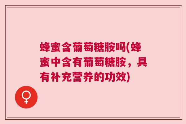 蜂蜜含葡萄糖胺吗(蜂蜜中含有葡萄糖胺,具有补充营养的功效)