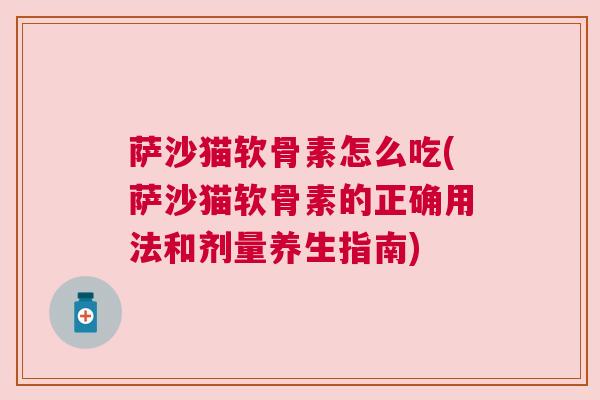 萨沙猫软骨素怎么吃(萨沙猫软骨素的正确用法和剂量养生指南)
