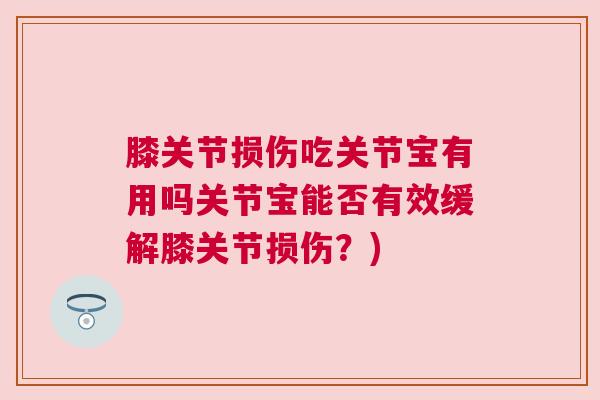 膝关节损伤吃关节宝有用吗关节宝能否有效缓解膝关节损伤?)