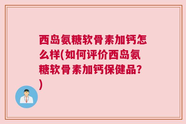 西岛氨糖软骨素加钙怎么样(如何评价西岛氨糖软骨素加钙保健品?)