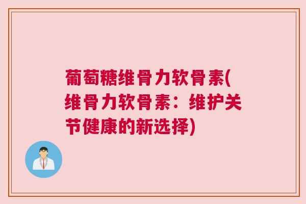 葡萄糖维骨力软骨素(维骨力软骨素：维护关节健康的新选择)