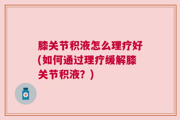 膝关节积液怎么理疗好(如何通过理疗缓解膝关节积液？)
