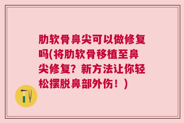肋软骨鼻尖可以做修复吗(将肋软骨移植至鼻尖修复?新方法让你轻松摆脱鼻部外伤!)