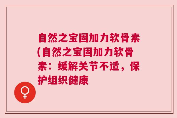 自然之宝固加力软骨素(自然之宝固加力软骨素：缓解关节不适，保护组织健康