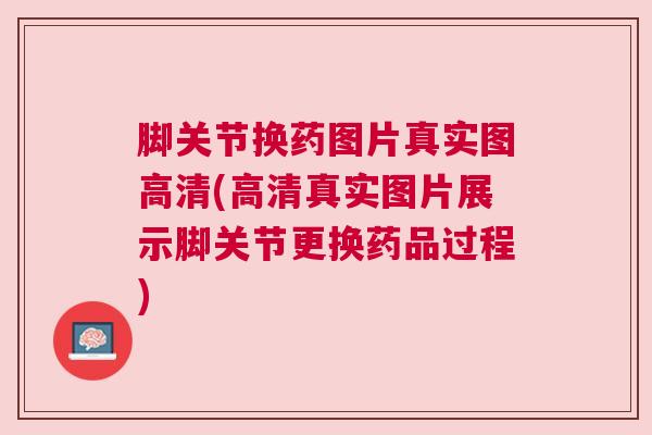 脚关节换药图片真实图高清(高清真实图片展示脚关节更换药品过程)