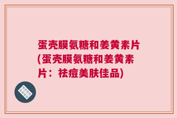 蛋壳膜氨糖和姜黄素片(蛋壳膜氨糖和姜黄素片：祛痘美肤佳品)