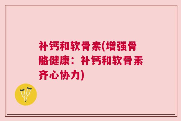 补钙和软骨素(增强骨骼健康:补钙和软骨素齐心协力) 补钙和软骨素(增强骨骼健康:补钙和软骨素齐心协力)
