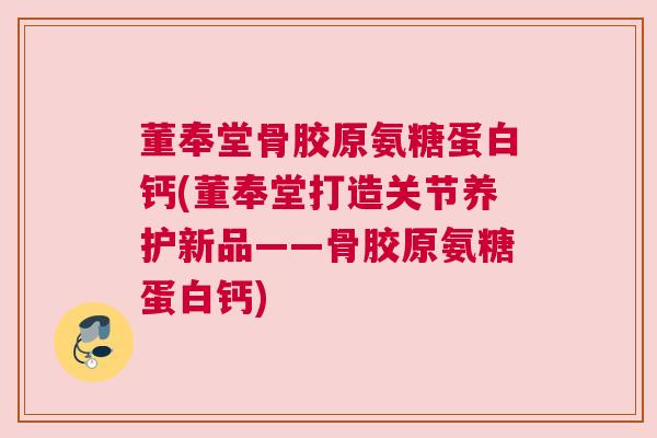 董奉堂骨胶原氨糖蛋白钙(董奉堂打造关节养护新品——骨胶原氨糖蛋白钙)