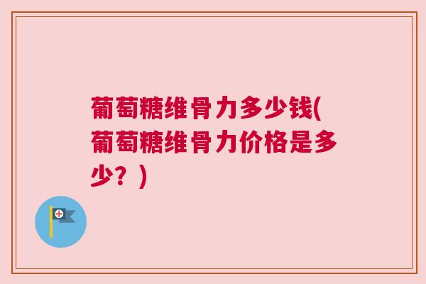 葡萄糖维骨力多少钱(葡萄糖维骨力价格是多少?)