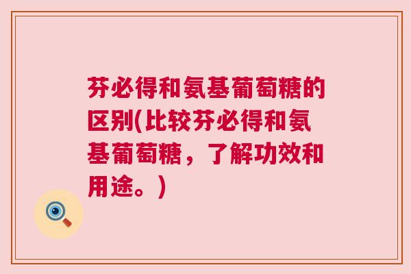 芬必得和氨基葡萄糖的区别(比较芬必得和氨基葡萄糖,了解功效和用途。)