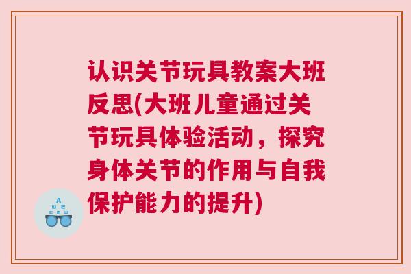 认识关节玩具教案大班反思(大班儿童通过关节玩具体验活动,探究身体关节的作用与自我保护能力的提升)