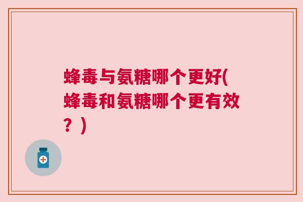 蜂毒与氨糖哪个更好(蜂毒和氨糖哪个更有效?)
