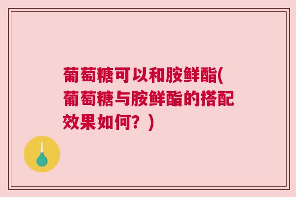 葡萄糖可以和胺鲜酯(葡萄糖与胺鲜酯的搭配效果如何?) 葡萄糖可以和胺鲜酯(葡萄糖与胺鲜酯的搭配效果如何?)