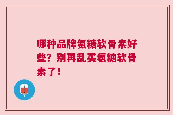 哪种品牌氨糖软骨素好些？别再乱买氨糖软骨素了！