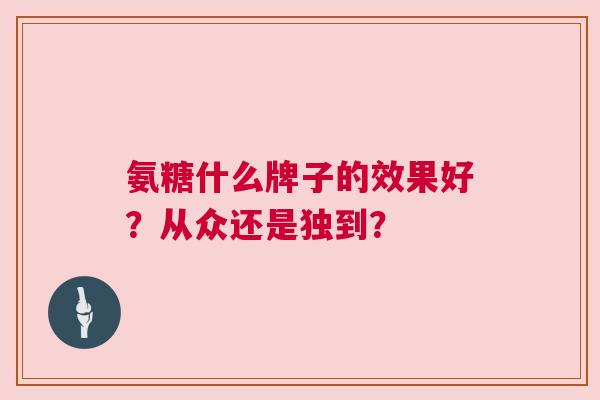 氨糖什么牌子的效果好？从众还是独到？
