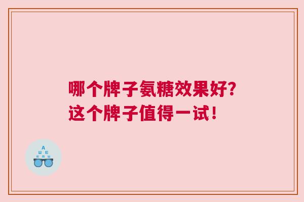 哪个牌子氨糖效果好？这个牌子值得一试！