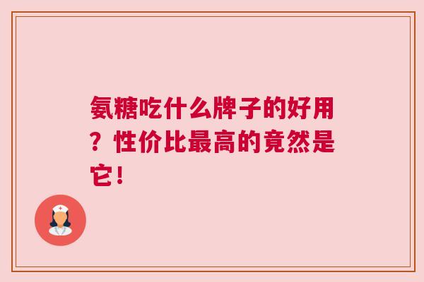 氨糖吃什么牌子的好用？性价比最高的竟然是它！