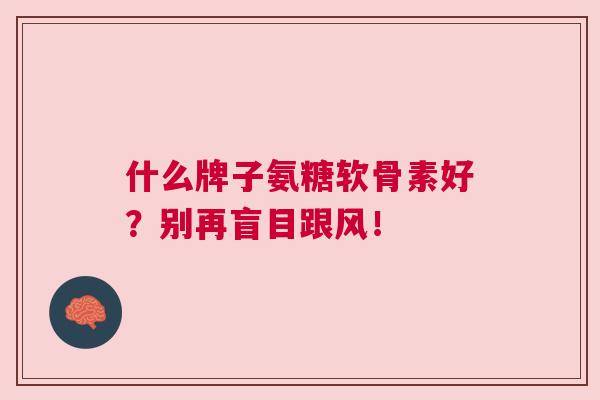 什么牌子氨糖软骨素好？别再盲目跟风！