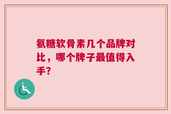 氨糖软骨素几个品牌对比，哪个牌子最值得入手？