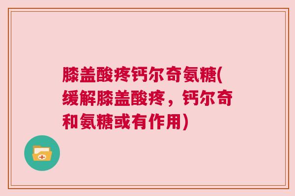 膝盖酸疼钙尔奇氨糖(缓解膝盖酸疼,钙尔奇和氨糖或有作用)